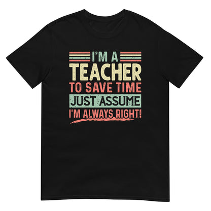 Graduation Shirt,Teacher Student Tee, Graduation Party Gifts,I am Teacher To Save Time Just Assume I am Always Right T-Shirt